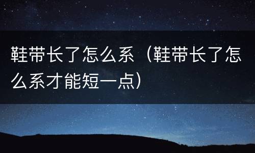 鞋带长了怎么系（鞋带长了怎么系才能短一点）