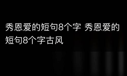 秀恩爱的短句8个字 秀恩爱的短句8个字古风
