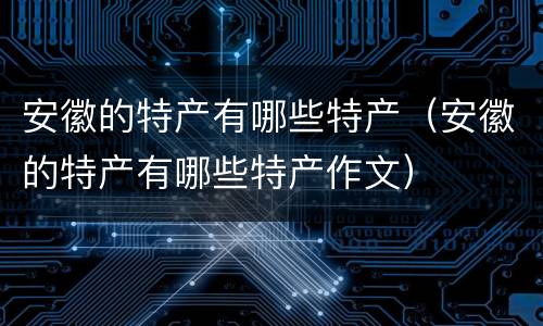 安徽的特产有哪些特产（安徽的特产有哪些特产作文）