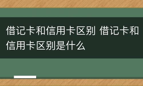 借记卡和信用卡区别 借记卡和信用卡区别是什么