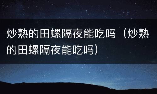 炒熟的田螺隔夜能吃吗（炒熟的田螺隔夜能吃吗）