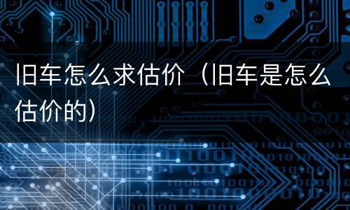 旧车怎么求估价（旧车是怎么估价的）