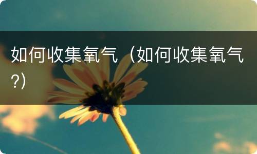 如何收集氧气（如何收集氧气?）