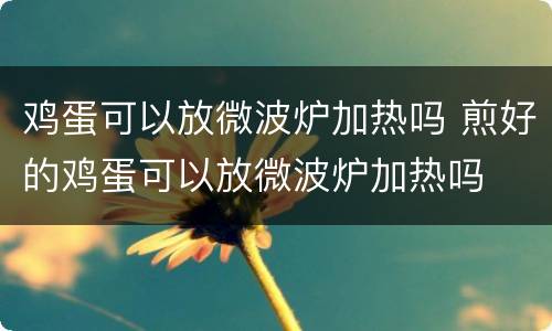 鸡蛋可以放微波炉加热吗 煎好的鸡蛋可以放微波炉加热吗