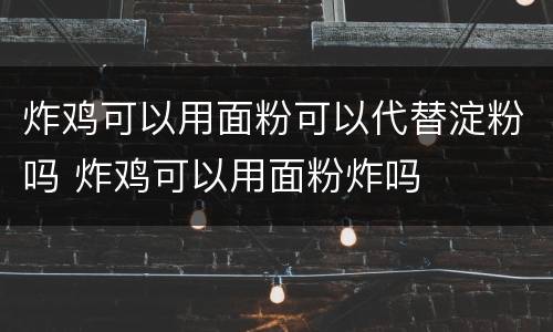 炸鸡可以用面粉可以代替淀粉吗 炸鸡可以用面粉炸吗