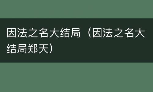 因法之名大结局（因法之名大结局郑天）