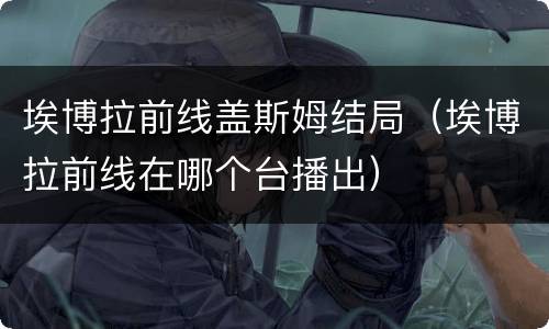 埃博拉前线盖斯姆结局（埃博拉前线在哪个台播出）