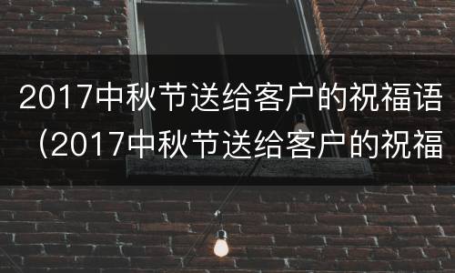 2017中秋节送给客户的祝福语（2017中秋节送给客户的祝福语是什么）