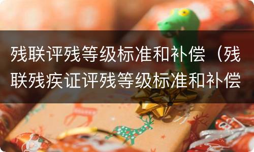 残联评残等级标准和补偿（残联残疾证评残等级标准和补偿）