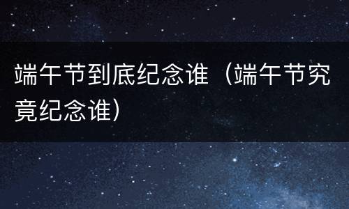端午节到底纪念谁（端午节究竟纪念谁）