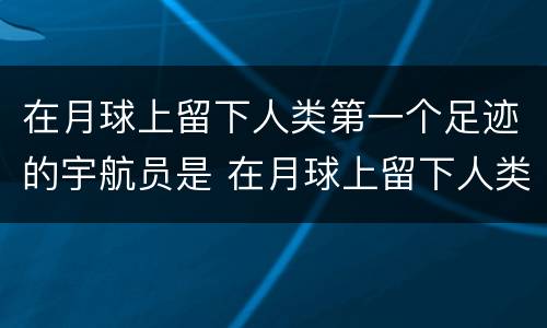 在月球上留下人类第一个足迹的宇航员是 在月球上留下人类第一个足迹的宇航员是谁