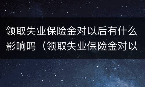 领取失业保险金对以后有什么影响吗（领取失业保险金对以后有什么影响吗知乎）