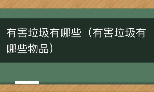 有害垃圾有哪些（有害垃圾有哪些物品）