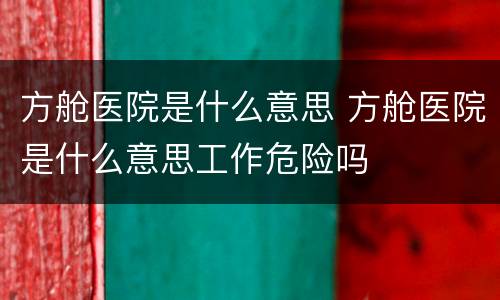 方舱医院是什么意思 方舱医院是什么意思工作危险吗