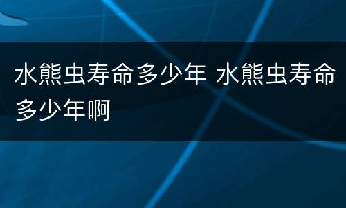 水熊虫寿命多少年 水熊虫寿命多少年啊