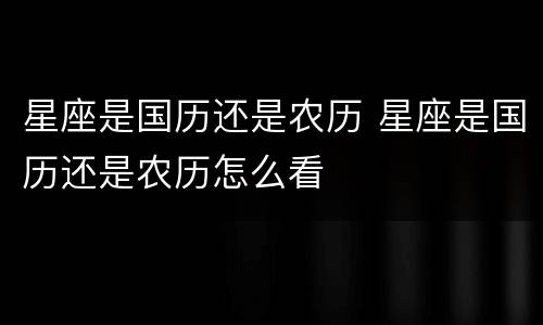 星座是国历还是农历 星座是国历还是农历怎么看