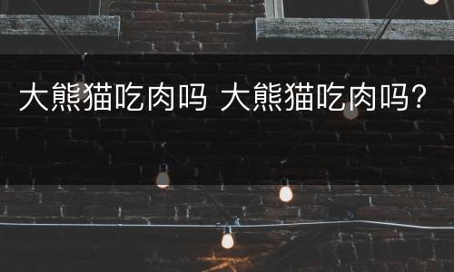 大熊猫吃肉吗 大熊猫吃肉吗?