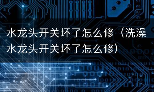 水龙头开关坏了怎么修（洗澡水龙头开关坏了怎么修）