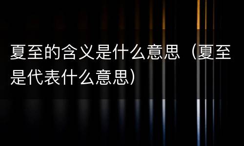 夏至的含义是什么意思（夏至是代表什么意思）