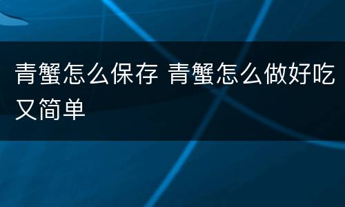 青蟹怎么保存 青蟹怎么做好吃又简单
