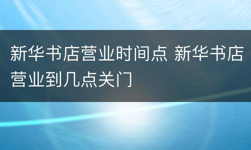 新华书店营业时间点 新华书店营业到几点关门