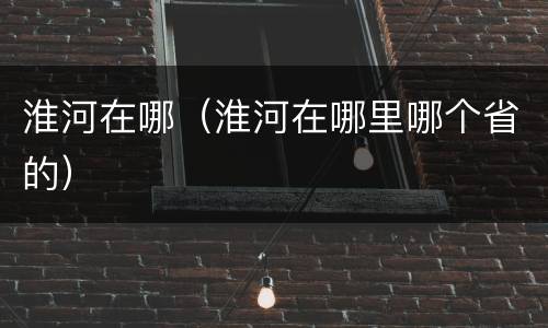 淮河在哪（淮河在哪里哪个省的）