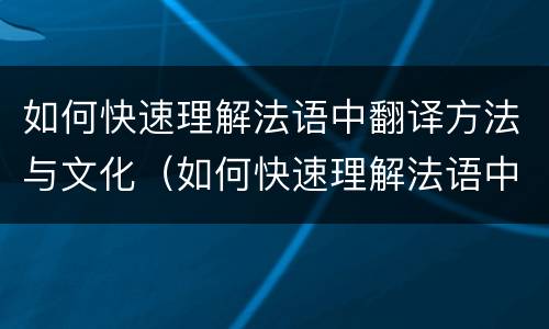 如何快速理解法语中翻译方法与文化（如何快速理解法语中翻译方法与文化的关系）