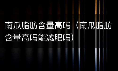 南瓜脂肪含量高吗（南瓜脂肪含量高吗能减肥吗）