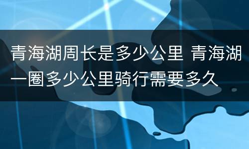 青海湖周长是多少公里 青海湖一圈多少公里骑行需要多久