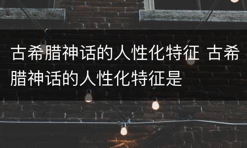 古希腊神话的人性化特征 古希腊神话的人性化特征是