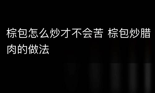 棕包怎么炒才不会苦 棕包炒腊肉的做法