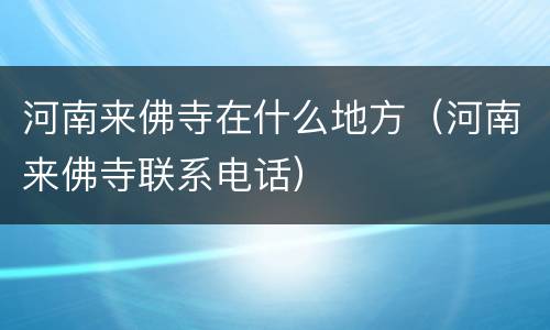 河南来佛寺在什么地方（河南来佛寺联系电话）