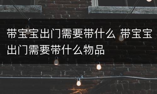 带宝宝出门需要带什么 带宝宝出门需要带什么物品