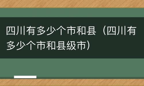 四川有多少个市和县（四川有多少个市和县级市）