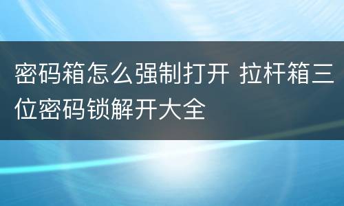 密码箱怎么强制打开 拉杆箱三位密码锁解开大全