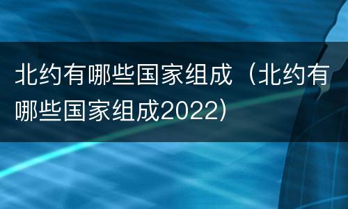北约有哪些国家组成（北约有哪些国家组成2022）