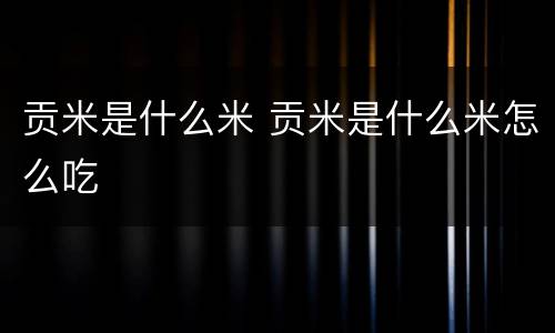 贡米是什么米 贡米是什么米怎么吃