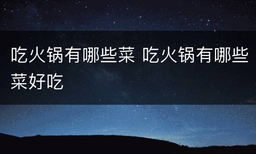 吃火锅有哪些菜 吃火锅有哪些菜好吃