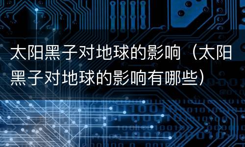 太阳黑子对地球的影响（太阳黑子对地球的影响有哪些）
