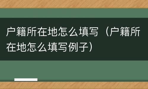 户籍所在地怎么填写（户籍所在地怎么填写例子）