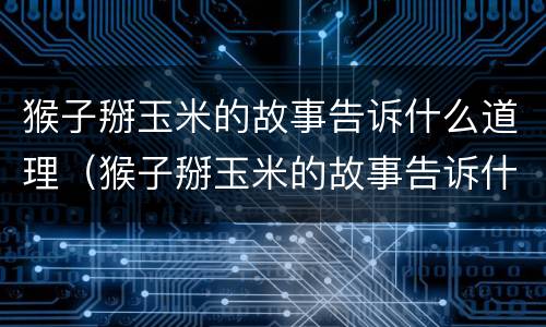猴子掰玉米的故事告诉什么道理（猴子掰玉米的故事告诉什么道理600字）