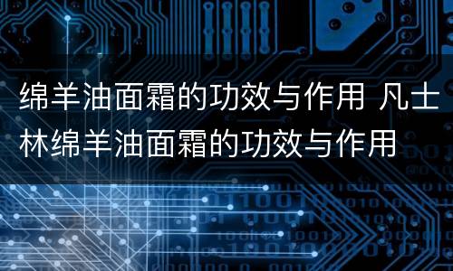绵羊油面霜的功效与作用 凡士林绵羊油面霜的功效与作用
