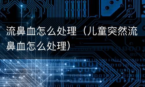 流鼻血怎么处理（儿童突然流鼻血怎么处理）