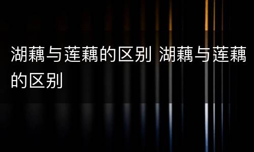 湖藕与莲藕的区别 湖藕与莲藕的区别