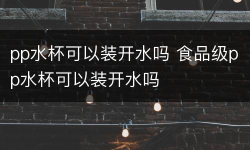 pp水杯可以装开水吗 食品级pp水杯可以装开水吗