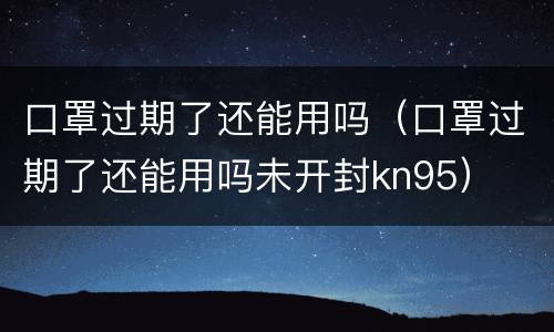 口罩过期了还能用吗（口罩过期了还能用吗未开封kn95）