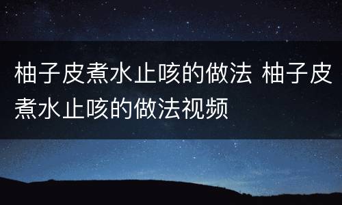 柚子皮煮水止咳的做法 柚子皮煮水止咳的做法视频