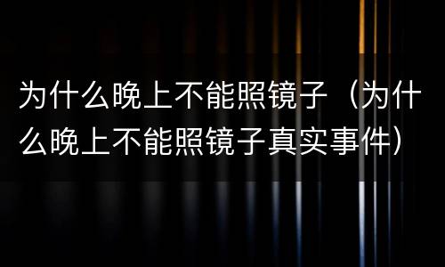 为什么晚上不能照镜子（为什么晚上不能照镜子真实事件）