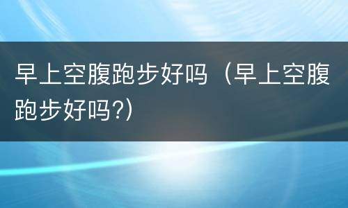 早上空腹跑步好吗（早上空腹跑步好吗?）