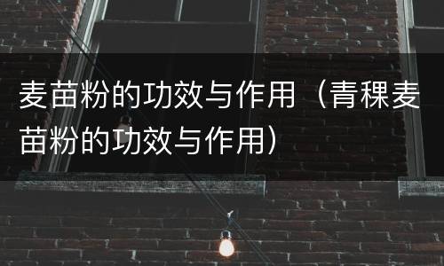 麦苗粉的功效与作用（青稞麦苗粉的功效与作用）